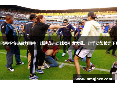 巴西杯惊现暴力事件！球迷袭击点球员引发大乱，对手劝架被罚下！