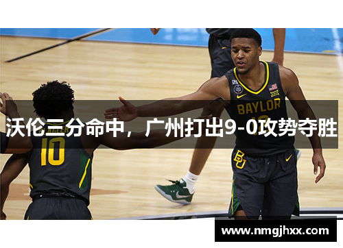 沃伦三分命中，广州打出9-0攻势夺胜