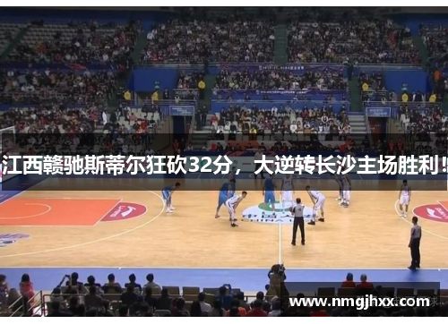 江西赣驰斯蒂尔狂砍32分，大逆转长沙主场胜利！